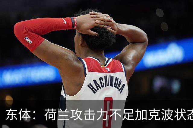 东体：荷兰攻击力不足加克波状态糟糕，防线廷伯伤退带来麻烦