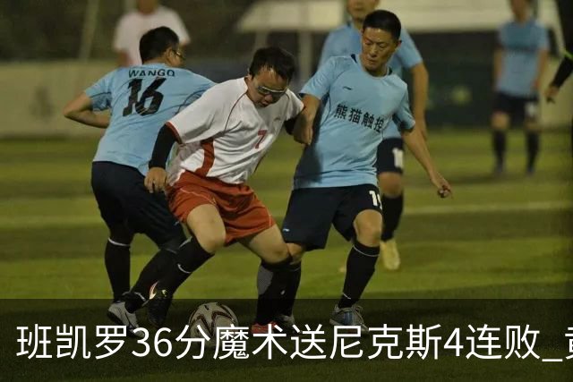 班凯罗36分魔术送尼克斯4连败 黄蜂擒鹰3连胜