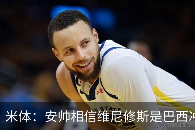 米体：安帅相信维尼修斯是巴西冲冠核心 回皇马需跟穆帅把话说开