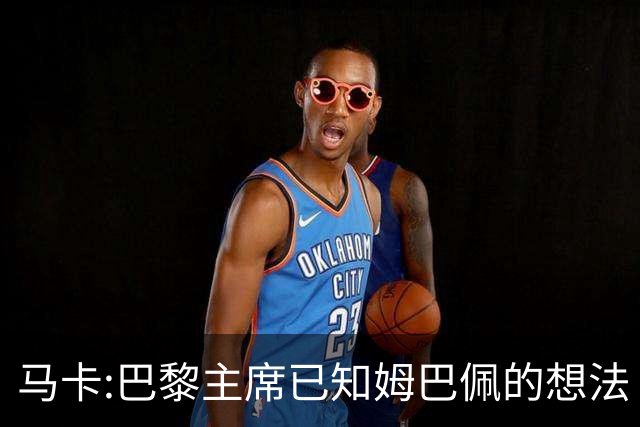 马卡:巴黎主席已知姆巴佩的想法 他已决定去皇马